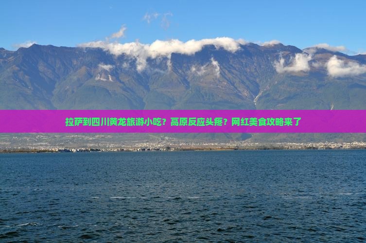 拉萨到四川黄龙旅游小吃？高原反应头疼？网红美食攻略来了