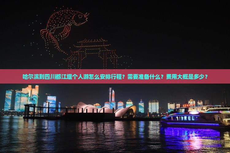 哈尔滨到四川都江堰个人游怎么安排行程？需要准备什么？费用大概是多少？