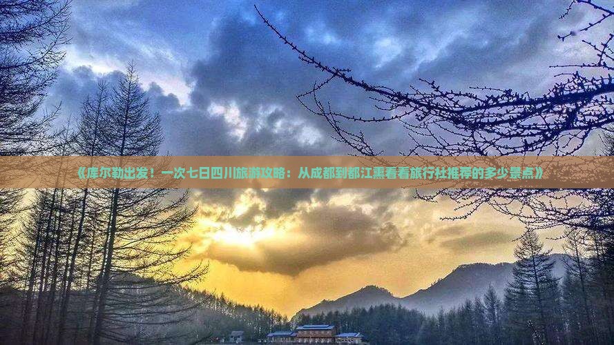 《库尔勒出发！一次七日四川旅游攻略：从成都到都江熏看看旅行社推荐的多少景点》