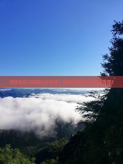 酒泉去四川峨眉山必去地？沿途有哪些景点值得推荐？