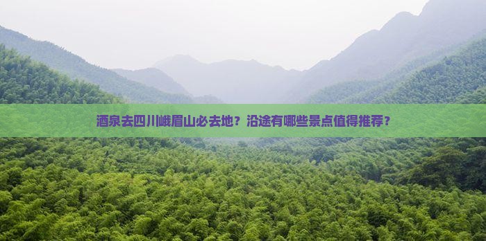酒泉去四川峨眉山必去地？沿途有哪些景点值得推荐？
