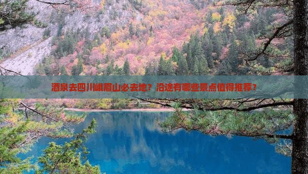 酒泉去四川峨眉山必去地？沿途有哪些景点值得推荐？