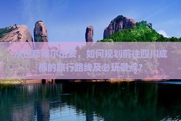 从巴彦淖尔出发，如何规划前往四川成都的旅行路线及必玩景点？