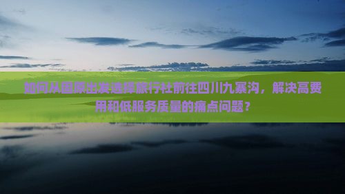 如何从固原出发选择旅行社前往四川九寨沟，解决高费用和低服务质量的痛点问题？