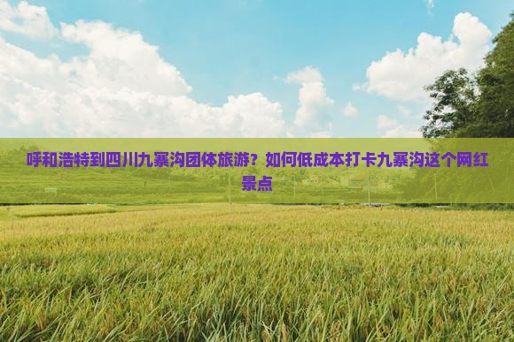 呼和浩特到四川九寨沟团体旅游？如何低成本打卡九寨沟这个网红景点