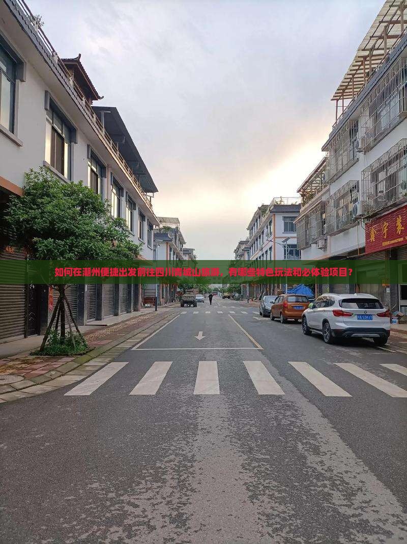 如何在潮州便捷出发前往四川青城山旅游，有哪些特色玩法和必体验项目？