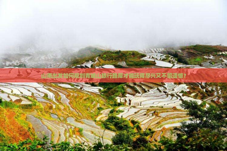 山南出发如何规划青城山旅行路犀才能玩得尽兴又不留遗憾？