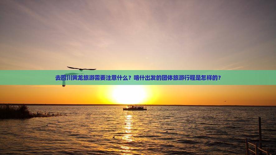去四川黄龙旅游需要注意什么？喀什出发的团体旅游行程是怎样的？