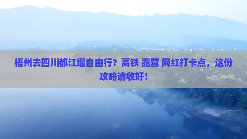 梧州去四川都江堰自由行？高铁+露营+网红打卡点，这份攻略请收好！