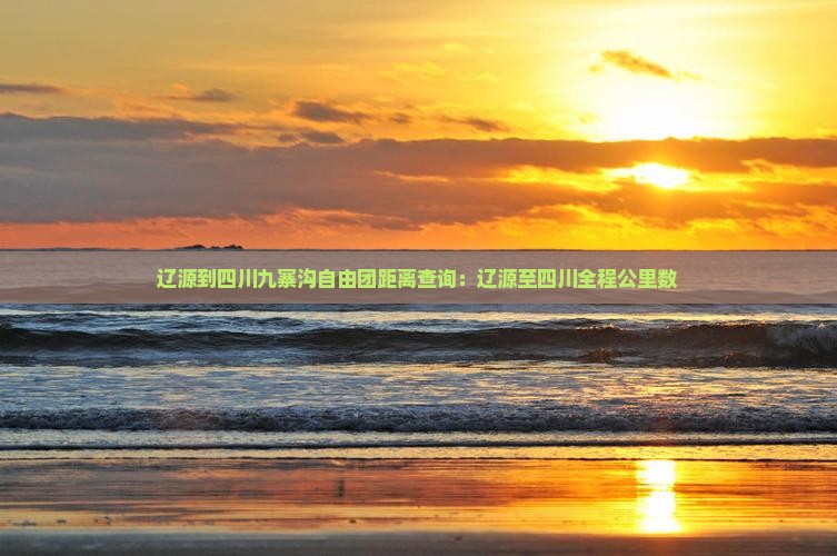 辽源到四川九寨沟自由团距离查询：辽源至四川全程公里数
