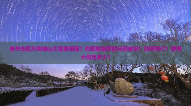 春节去四川青城山大型旅游团？有哪些推荐的行程安排？如何预订？费用大概是多少？