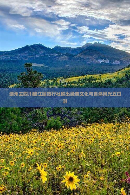 潮州去四川都江堰旅行社推出经典文化与自然风光五日游