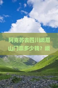 阿克苏去四川峨眉山门票多少钱？峨眉山门票打折了，逆天低价等你发现！