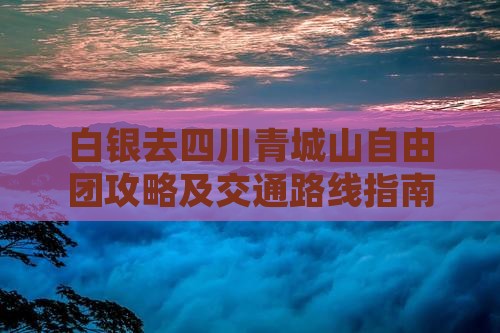 白银去四川青城山自由团攻略及交通路线指南