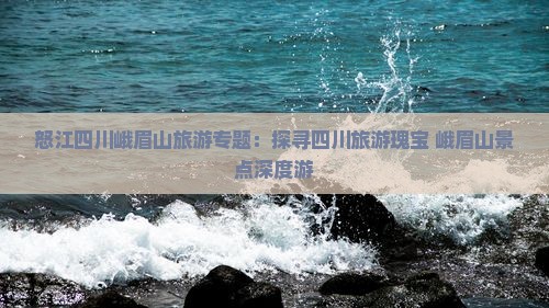 怒江四川峨眉山旅游专题：探寻四川旅游瑰宝 峨眉山景点深度游