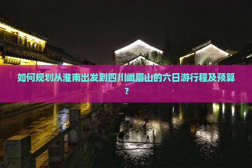 如何规划从淮南出发到四川峨眉山的六日游行程及预算？