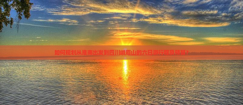 如何规划从淮南出发到四川峨眉山的六日游行程及预算？