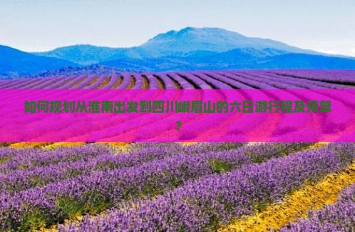 如何规划从淮南出发到四川峨眉山的六日游行程及预算？