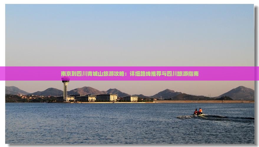南京到四川青城山旅游攻略：详细路线推荐与四川旅游指南