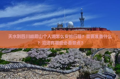 天水到四川峨眉山个人游怎么安排行程？需要准备什么？沿途有哪些必看景点？