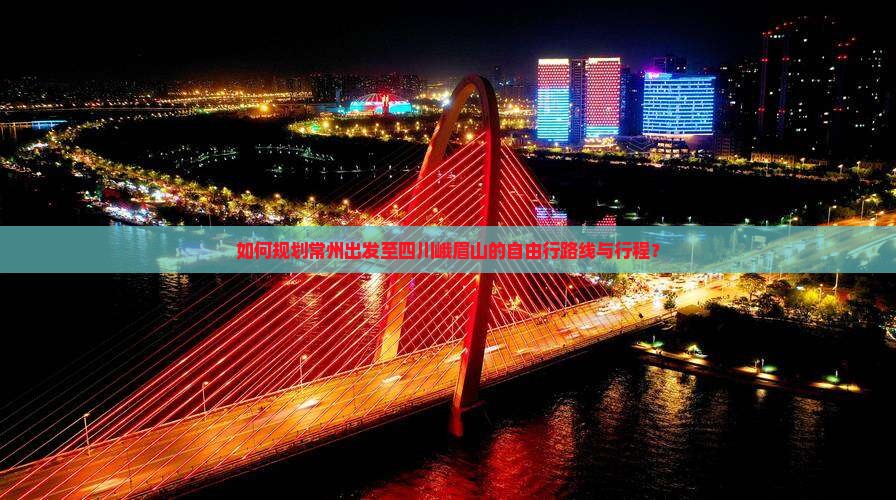 如何规划常州出发至四川峨眉山的自由行路线与行程？