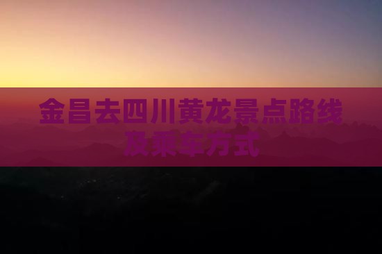 金昌去四川黄龙景点路线及乘车方式