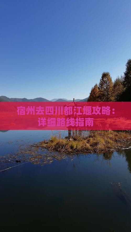 宿州去四川都江堰攻略：详细路线指南