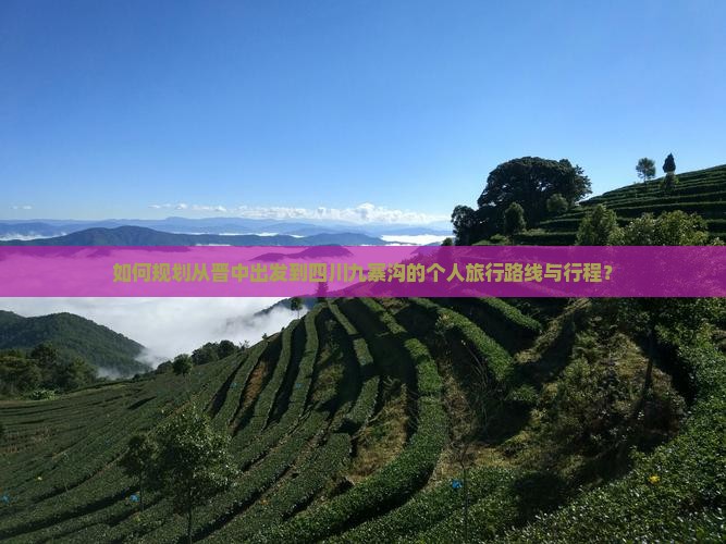 如何规划从晋中出发到四川九寨沟的个人旅行路线与行程？