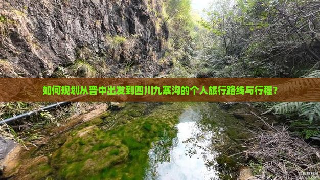 如何规划从晋中出发到四川九寨沟的个人旅行路线与行程？