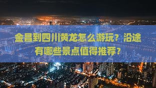金昌到四川黄龙怎么游玩？沿途有哪些景点值得推荐？
