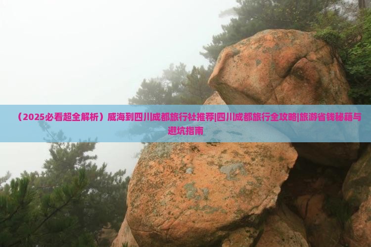 威海到四川成都旅行社 威海到四川成都旅行社