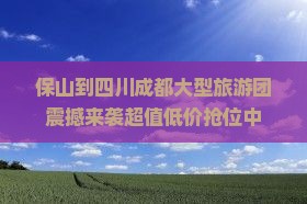 保山到四川成都大型旅游团