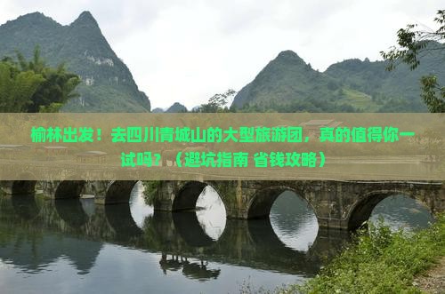 榆林到四川青城山大型旅游团 榆林到四川青城山大型旅游团