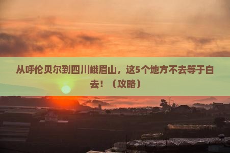 呼伦贝尔去四川峨眉山必去地