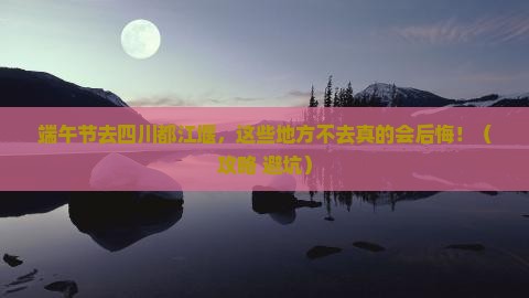 端午节去四川都江堰必去地