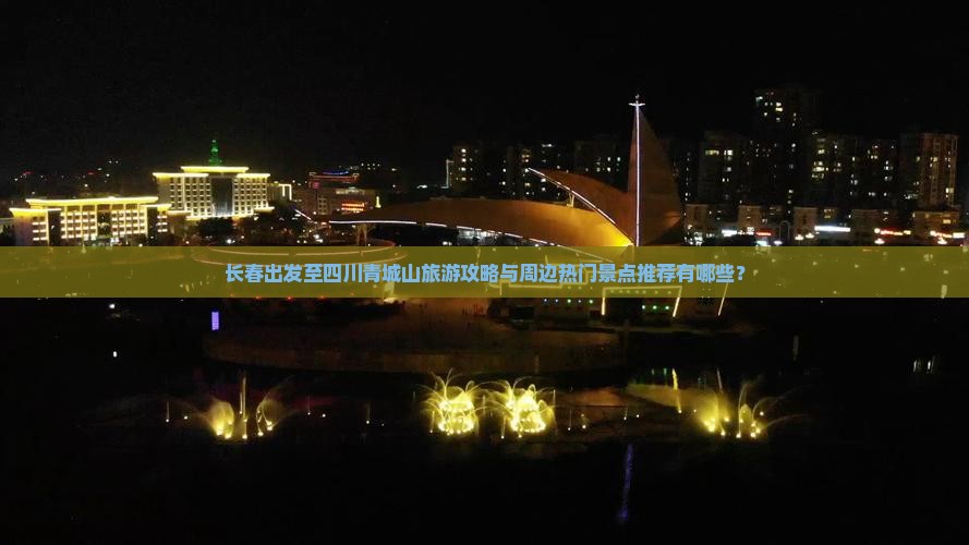 长春出发至四川青城山旅游攻略与周边热门景点推荐有哪些？
