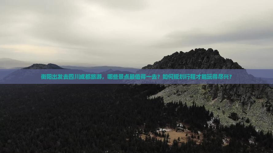 衡阳出发去四川成都旅游，哪些景点最值得一去？如何规划行程才能玩得尽兴？