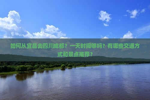 如何从宜昌去四川成都？一天时间够吗？有哪些交通方式和景点推荐？