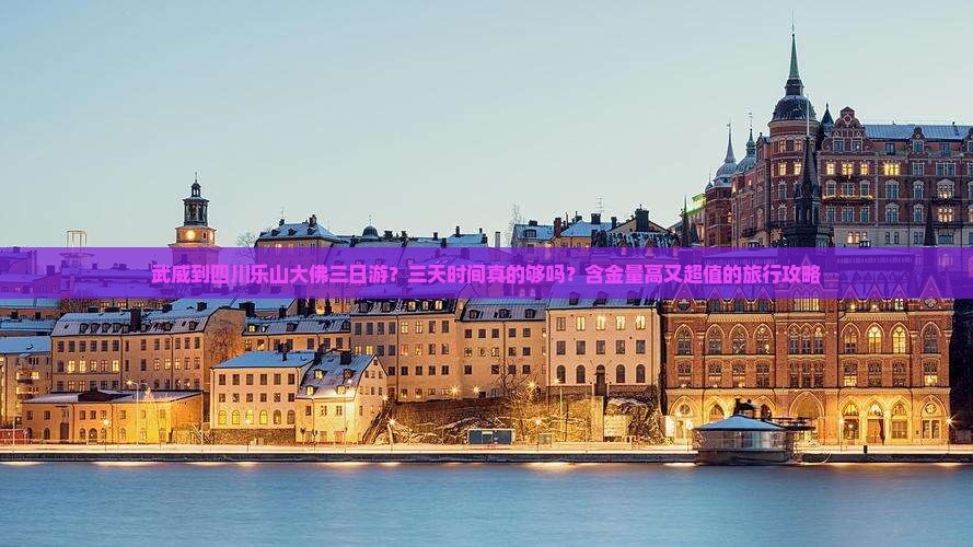 武威到四川乐山大佛三日游？三天时间真的够吗？含金量高又超值的旅行攻略