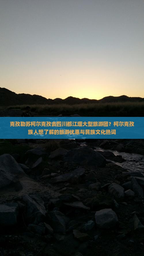 克孜勒苏柯尔克孜去四川都江堰大型旅游团？柯尔克孜族人想了解的旅游优惠与民族文化热词