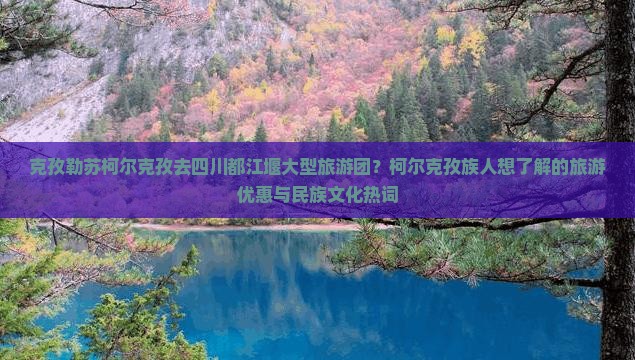 克孜勒苏柯尔克孜去四川都江堰大型旅游团？柯尔克孜族人想了解的旅游优惠与民族文化热词