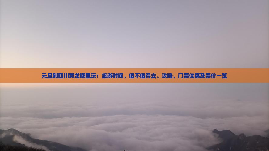 元旦到四川黄龙哪里玩：旅游时间、值不值得去、攻略、门票优惠及票价一览