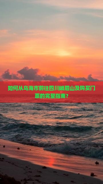 如何从乌海市前往四川峨眉山及购买门票的完整指南？