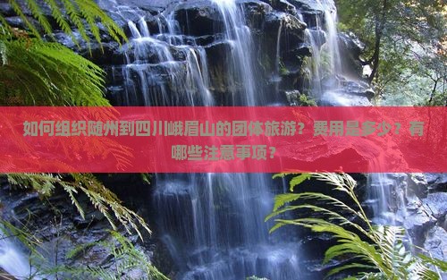 如何组织随州到四川峨眉山的团体旅游？费用是多少？有哪些注意事项？