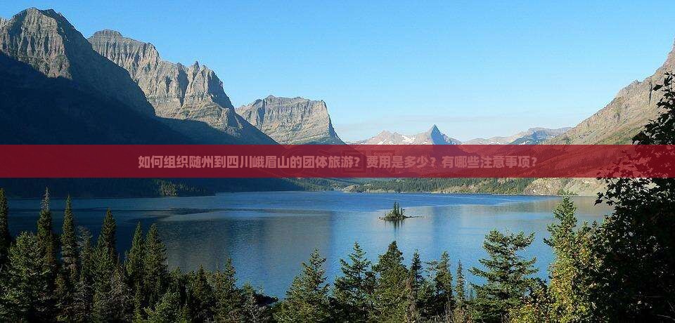如何组织随州到四川峨眉山的团体旅游？费用是多少？有哪些注意事项？