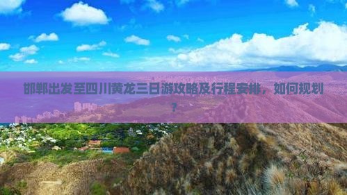 邯郸出发至四川黄龙三日游攻略及行程安排，如何规划？
