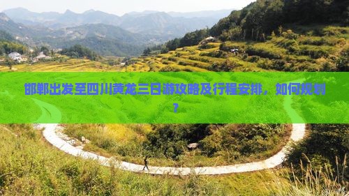 邯郸出发至四川黄龙三日游攻略及行程安排，如何规划？