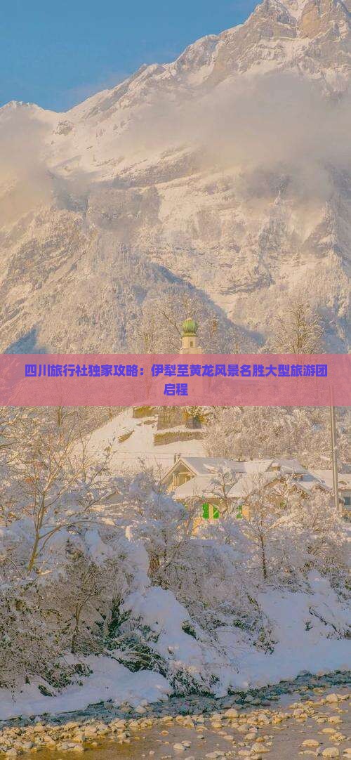 四川旅行社独家攻略：伊犁至黄龙风景名胜大型旅游团启程