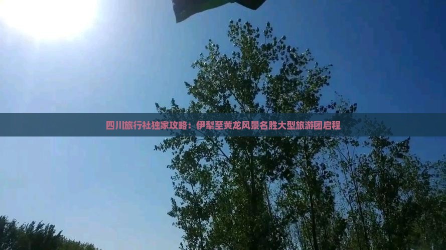 四川旅行社独家攻略：伊犁至黄龙风景名胜大型旅游团启程