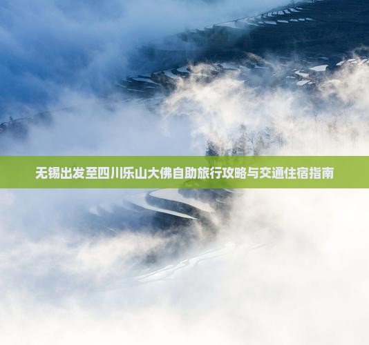 无锡出发至四川乐山大佛自助旅行攻略与交通住宿指南